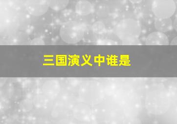 三国演义中谁是