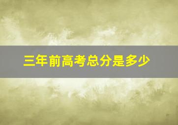 三年前高考总分是多少