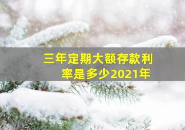 三年定期大额存款利率是多少2021年