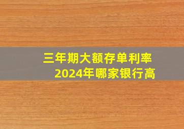 三年期大额存单利率2024年哪家银行高