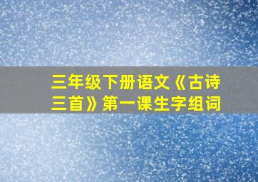 三年级下册语文《古诗三首》第一课生字组词