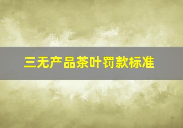 三无产品茶叶罚款标准