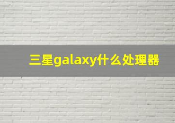 三星galaxy什么处理器