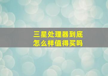 三星处理器到底怎么样值得买吗