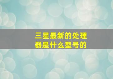 三星最新的处理器是什么型号的