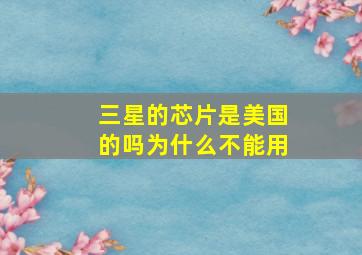 三星的芯片是美国的吗为什么不能用