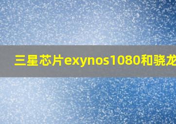 三星芯片exynos1080和骁龙888