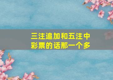 三注追加和五注中彩票的话那一个多