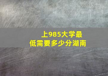 上985大学最低需要多少分湖南