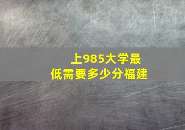 上985大学最低需要多少分福建