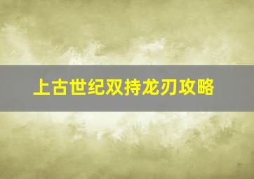 上古世纪双持龙刃攻略