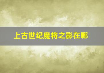 上古世纪魔将之影在哪