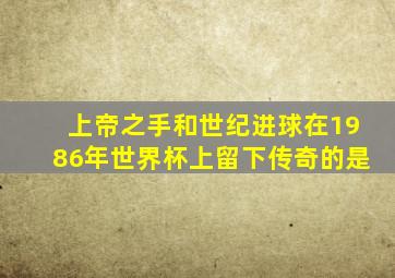 上帝之手和世纪进球在1986年世界杯上留下传奇的是