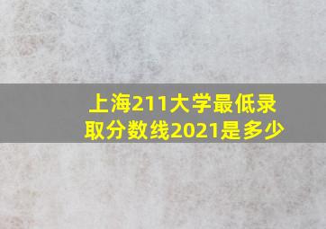 上海211大学最低录取分数线2021是多少