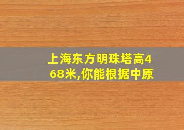 上海东方明珠塔高468米,你能根据中原