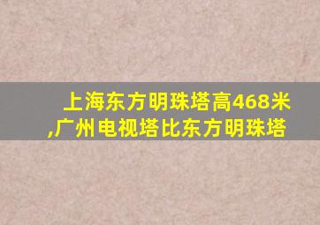 上海东方明珠塔高468米,广州电视塔比东方明珠塔