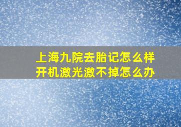 上海九院去胎记怎么样开机激光激不掉怎么办