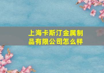 上海卡斯汀金属制品有限公司怎么样