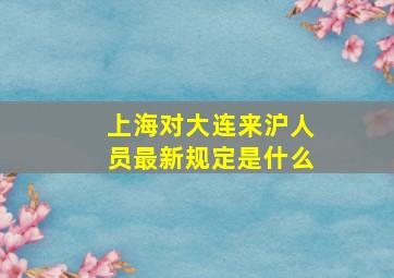 上海对大连来沪人员最新规定是什么