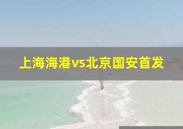 上海海港vs北京国安首发