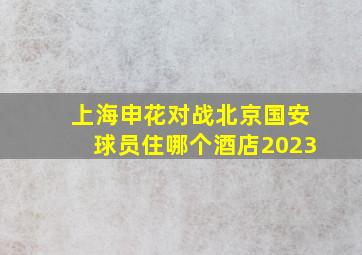 上海申花对战北京国安球员住哪个酒店2023