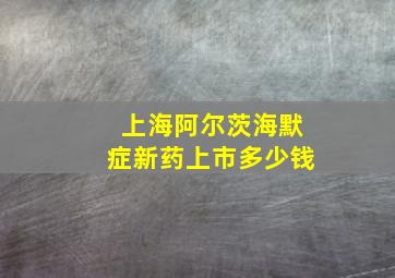 上海阿尔茨海默症新药上市多少钱