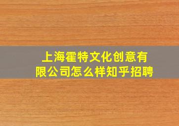 上海霍特文化创意有限公司怎么样知乎招聘