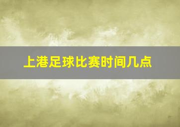 上港足球比赛时间几点