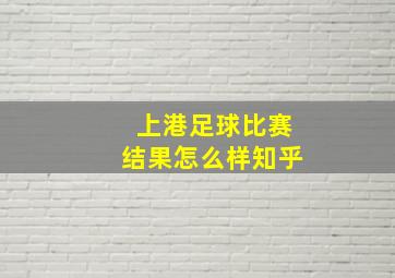 上港足球比赛结果怎么样知乎