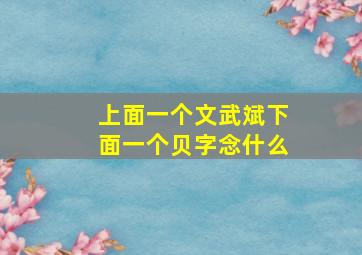 上面一个文武斌下面一个贝字念什么