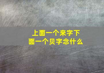 上面一个来字下面一个贝字念什么