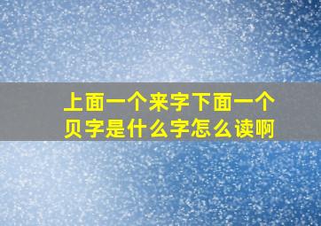 上面一个来字下面一个贝字是什么字怎么读啊