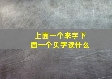 上面一个来字下面一个贝字读什么