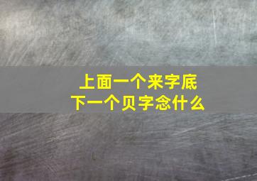 上面一个来字底下一个贝字念什么