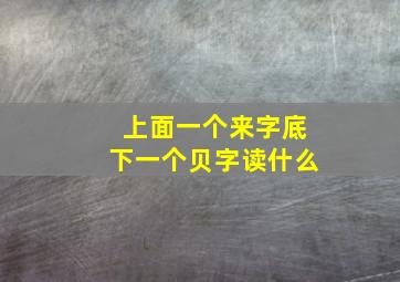 上面一个来字底下一个贝字读什么