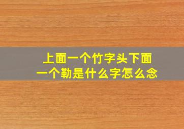 上面一个竹字头下面一个勒是什么字怎么念