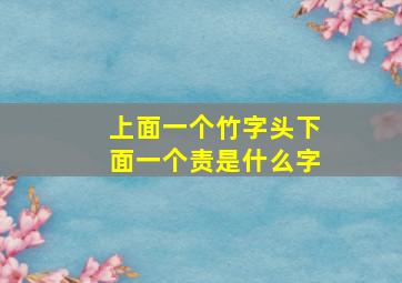 上面一个竹字头下面一个责是什么字