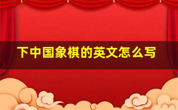 下中国象棋的英文怎么写