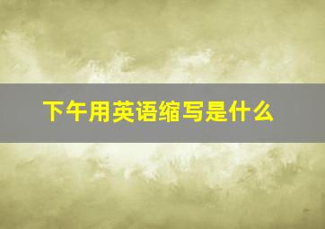 下午用英语缩写是什么