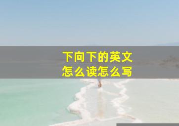 下向下的英文怎么读怎么写