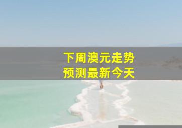 下周澳元走势预测最新今天