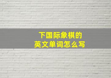 下国际象棋的英文单词怎么写