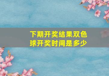 下期开奖结果双色球开奖时间是多少