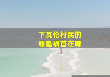 下瓦伦村民的罪魁祸首在哪