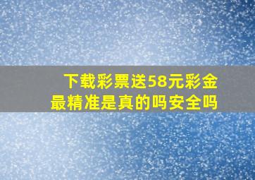 下载彩票送58元彩金最精准是真的吗安全吗