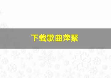 下载歌曲萍聚