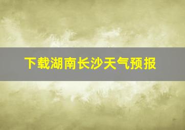 下载湖南长沙天气预报