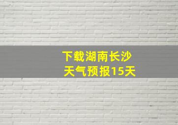 下载湖南长沙天气预报15天