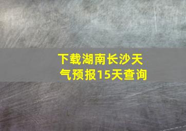 下载湖南长沙天气预报15天查询