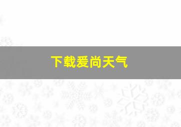 下载爰尚天气